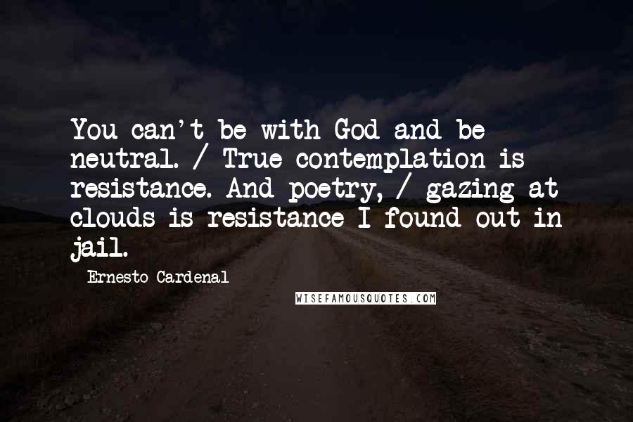 Ernesto Cardenal Quotes: You can't be with God and be neutral. / True contemplation is resistance. And poetry, / gazing at clouds is resistance I found out in jail.