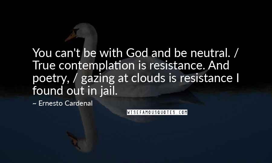 Ernesto Cardenal Quotes: You can't be with God and be neutral. / True contemplation is resistance. And poetry, / gazing at clouds is resistance I found out in jail.