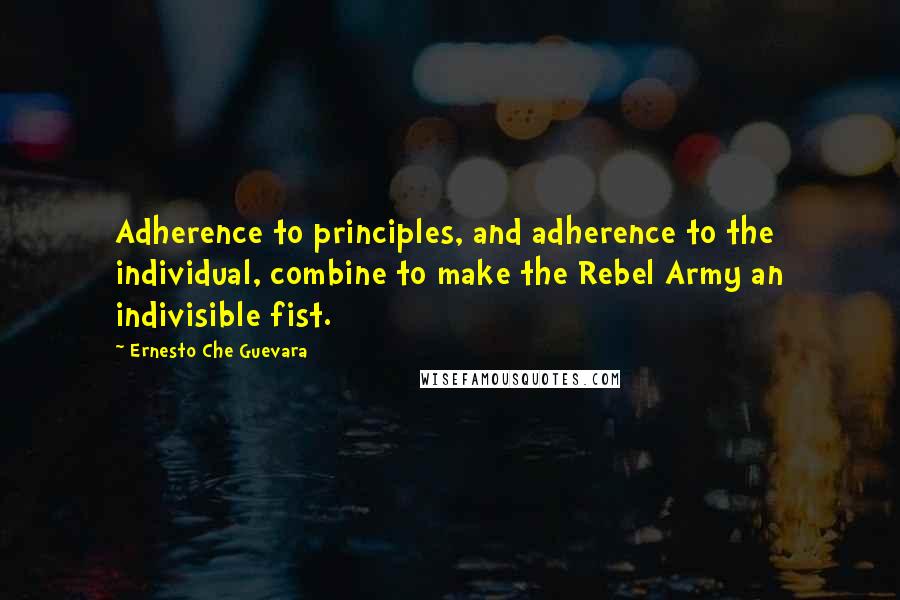 Ernesto Che Guevara Quotes: Adherence to principles, and adherence to the individual, combine to make the Rebel Army an indivisible fist.