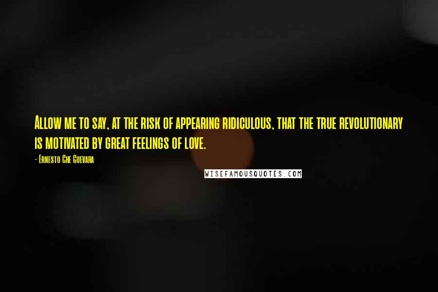 Ernesto Che Guevara Quotes: Allow me to say, at the risk of appearing ridiculous, that the true revolutionary is motivated by great feelings of love.