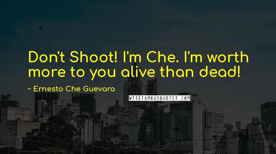 Ernesto Che Guevara Quotes: Don't Shoot! I'm Che. I'm worth more to you alive than dead!