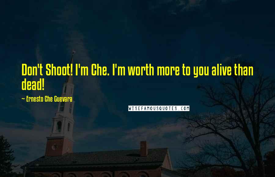 Ernesto Che Guevara Quotes: Don't Shoot! I'm Che. I'm worth more to you alive than dead!