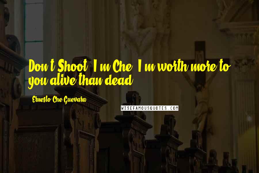 Ernesto Che Guevara Quotes: Don't Shoot! I'm Che. I'm worth more to you alive than dead!