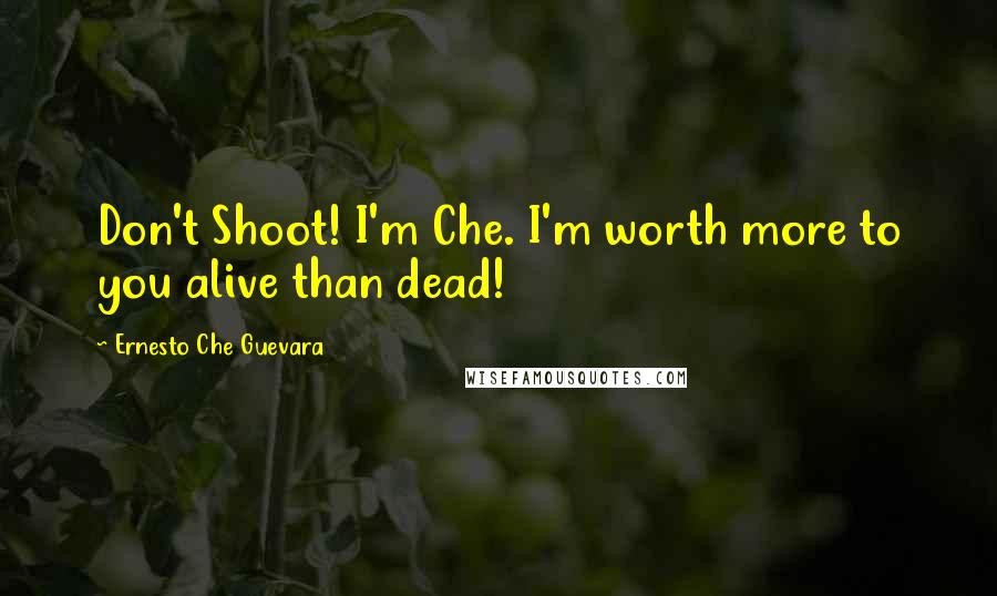 Ernesto Che Guevara Quotes: Don't Shoot! I'm Che. I'm worth more to you alive than dead!
