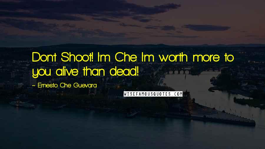 Ernesto Che Guevara Quotes: Don't Shoot! I'm Che. I'm worth more to you alive than dead!