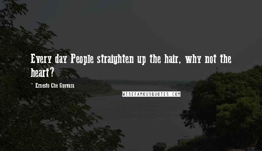 Ernesto Che Guevara Quotes: Every day People straighten up the hair, why not the heart?