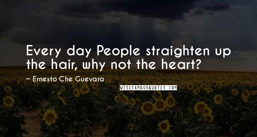 Ernesto Che Guevara Quotes: Every day People straighten up the hair, why not the heart?