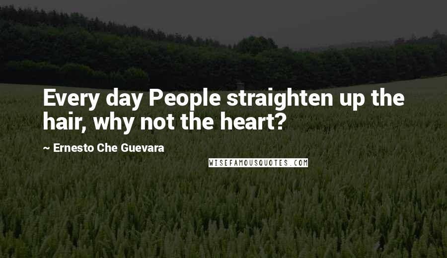 Ernesto Che Guevara Quotes: Every day People straighten up the hair, why not the heart?