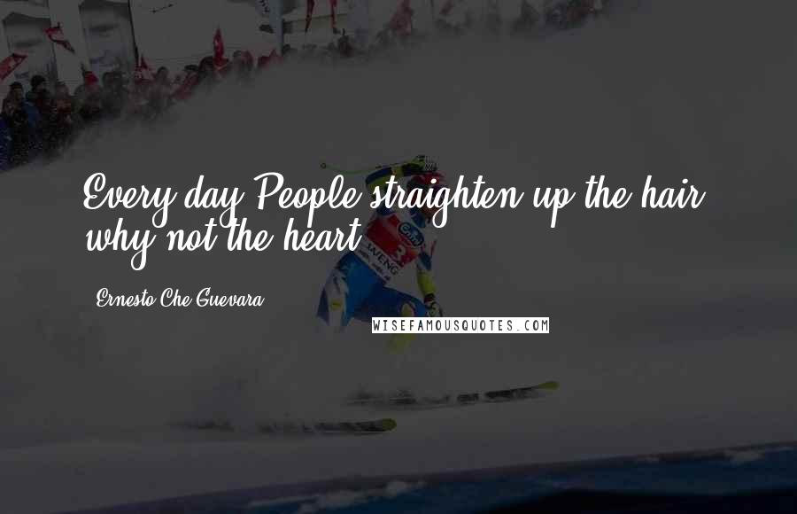 Ernesto Che Guevara Quotes: Every day People straighten up the hair, why not the heart?