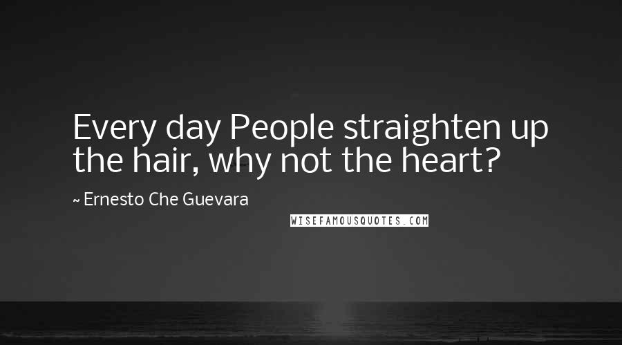 Ernesto Che Guevara Quotes: Every day People straighten up the hair, why not the heart?