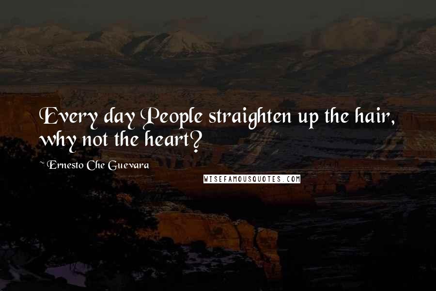 Ernesto Che Guevara Quotes: Every day People straighten up the hair, why not the heart?