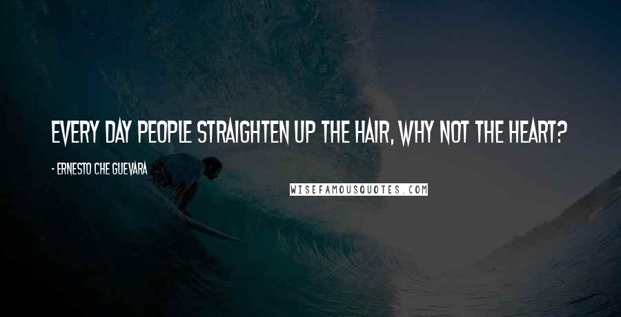 Ernesto Che Guevara Quotes: Every day People straighten up the hair, why not the heart?