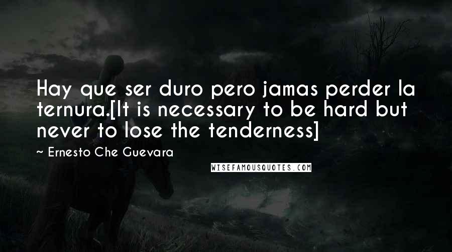 Ernesto Che Guevara Quotes: Hay que ser duro pero jamas perder la ternura.[It is necessary to be hard but never to lose the tenderness]