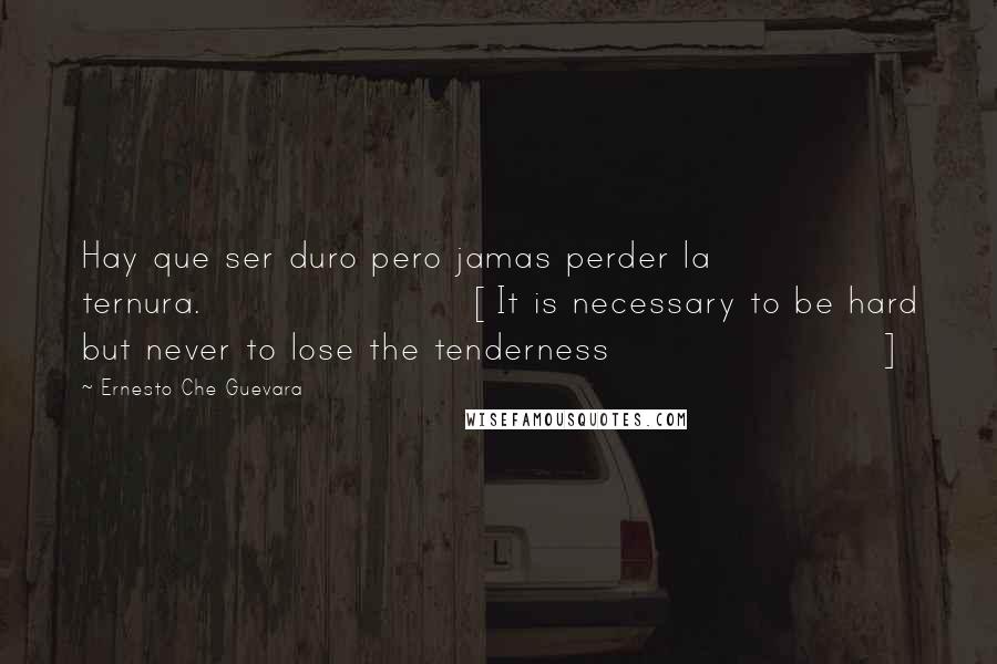 Ernesto Che Guevara Quotes: Hay que ser duro pero jamas perder la ternura.[It is necessary to be hard but never to lose the tenderness]