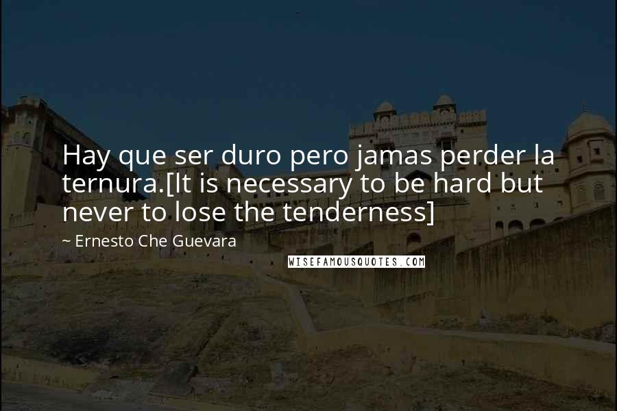 Ernesto Che Guevara Quotes: Hay que ser duro pero jamas perder la ternura.[It is necessary to be hard but never to lose the tenderness]