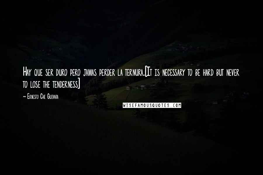 Ernesto Che Guevara Quotes: Hay que ser duro pero jamas perder la ternura.[It is necessary to be hard but never to lose the tenderness]