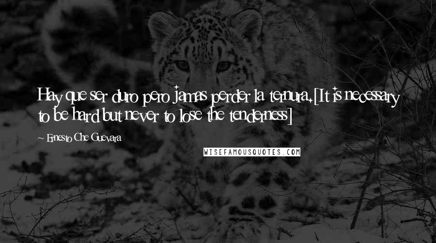 Ernesto Che Guevara Quotes: Hay que ser duro pero jamas perder la ternura.[It is necessary to be hard but never to lose the tenderness]