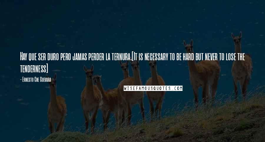 Ernesto Che Guevara Quotes: Hay que ser duro pero jamas perder la ternura.[It is necessary to be hard but never to lose the tenderness]