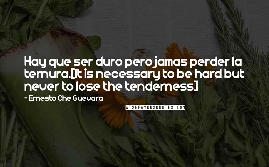 Ernesto Che Guevara Quotes: Hay que ser duro pero jamas perder la ternura.[It is necessary to be hard but never to lose the tenderness]