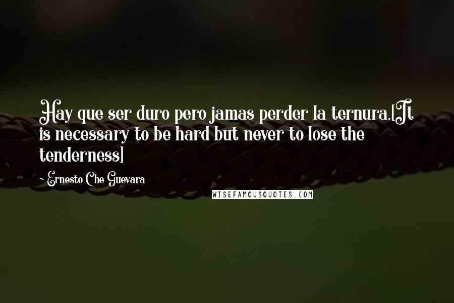 Ernesto Che Guevara Quotes: Hay que ser duro pero jamas perder la ternura.[It is necessary to be hard but never to lose the tenderness]