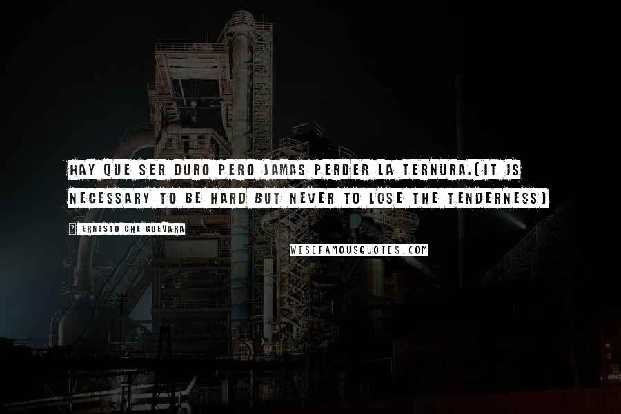 Ernesto Che Guevara Quotes: Hay que ser duro pero jamas perder la ternura.[It is necessary to be hard but never to lose the tenderness]