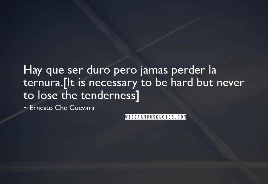 Ernesto Che Guevara Quotes: Hay que ser duro pero jamas perder la ternura.[It is necessary to be hard but never to lose the tenderness]