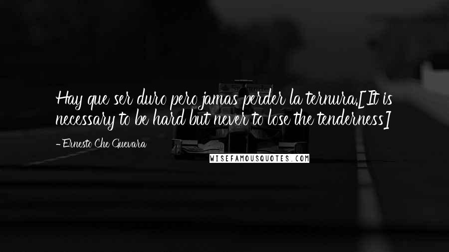 Ernesto Che Guevara Quotes: Hay que ser duro pero jamas perder la ternura.[It is necessary to be hard but never to lose the tenderness]