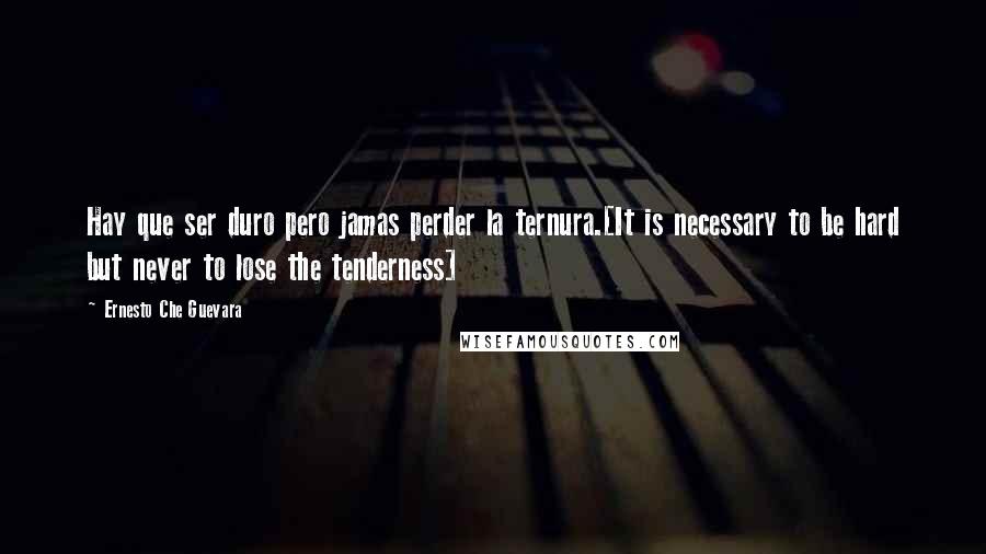 Ernesto Che Guevara Quotes: Hay que ser duro pero jamas perder la ternura.[It is necessary to be hard but never to lose the tenderness]