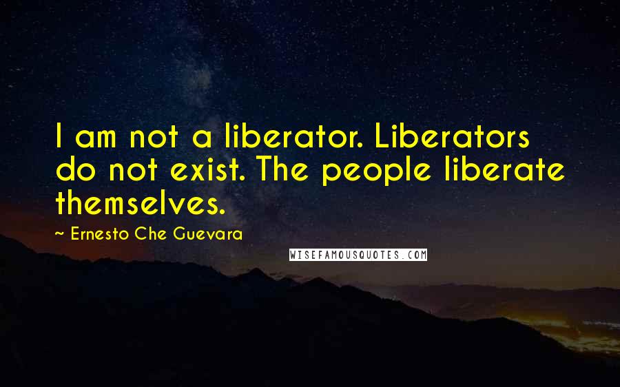 Ernesto Che Guevara Quotes: I am not a liberator. Liberators do not exist. The people liberate themselves.