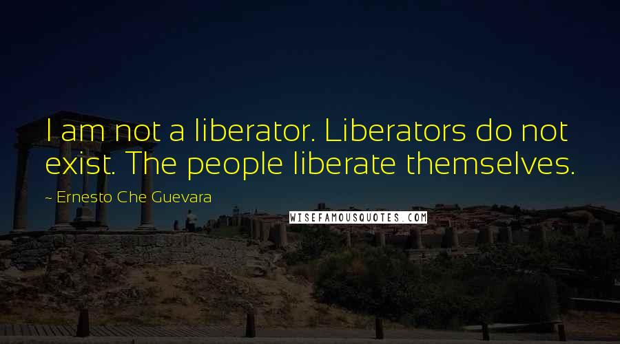 Ernesto Che Guevara Quotes: I am not a liberator. Liberators do not exist. The people liberate themselves.