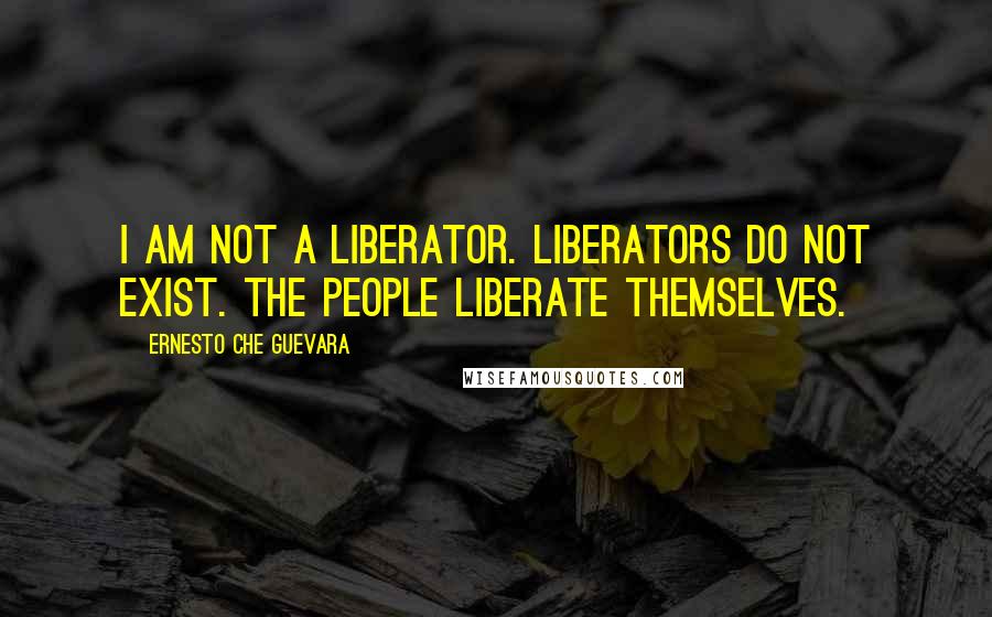 Ernesto Che Guevara Quotes: I am not a liberator. Liberators do not exist. The people liberate themselves.