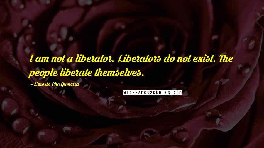 Ernesto Che Guevara Quotes: I am not a liberator. Liberators do not exist. The people liberate themselves.