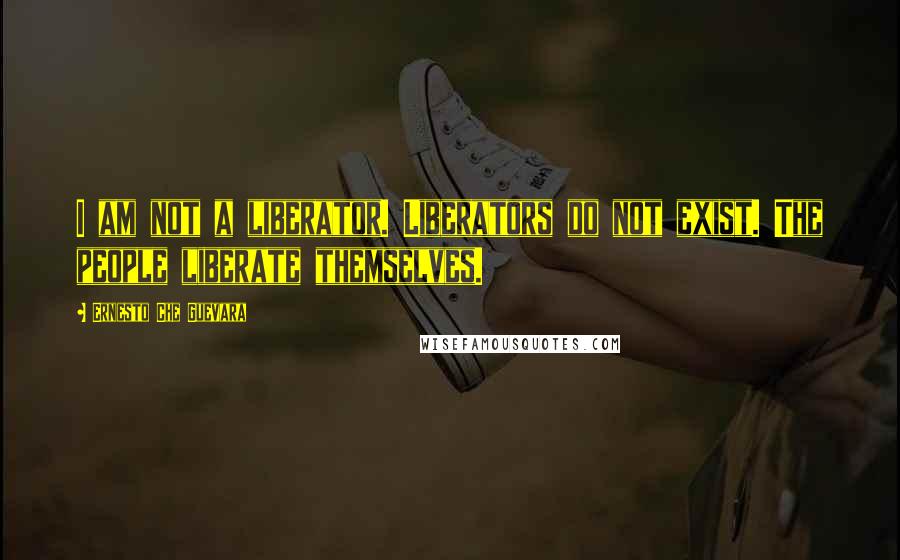 Ernesto Che Guevara Quotes: I am not a liberator. Liberators do not exist. The people liberate themselves.