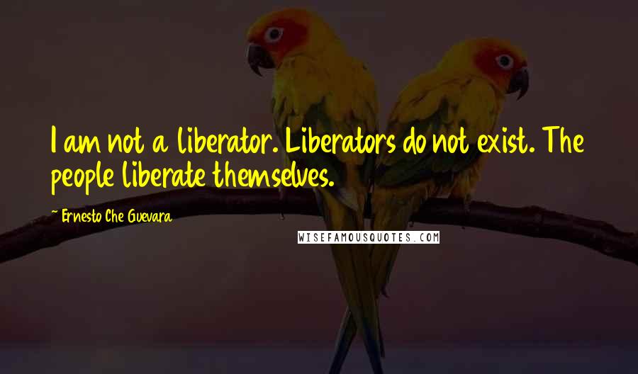 Ernesto Che Guevara Quotes: I am not a liberator. Liberators do not exist. The people liberate themselves.