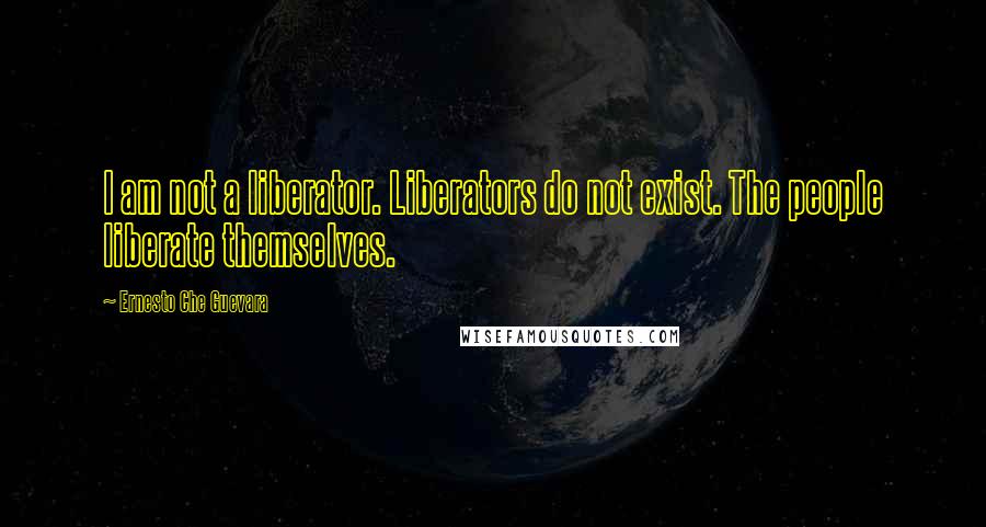 Ernesto Che Guevara Quotes: I am not a liberator. Liberators do not exist. The people liberate themselves.