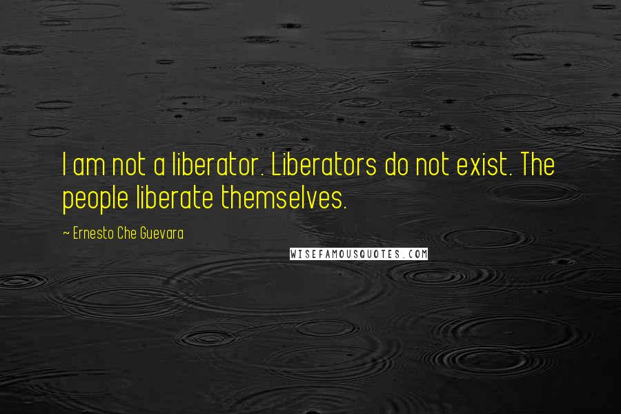 Ernesto Che Guevara Quotes: I am not a liberator. Liberators do not exist. The people liberate themselves.