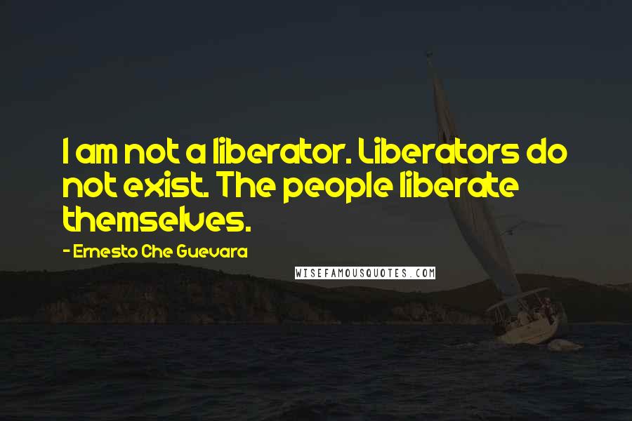 Ernesto Che Guevara Quotes: I am not a liberator. Liberators do not exist. The people liberate themselves.