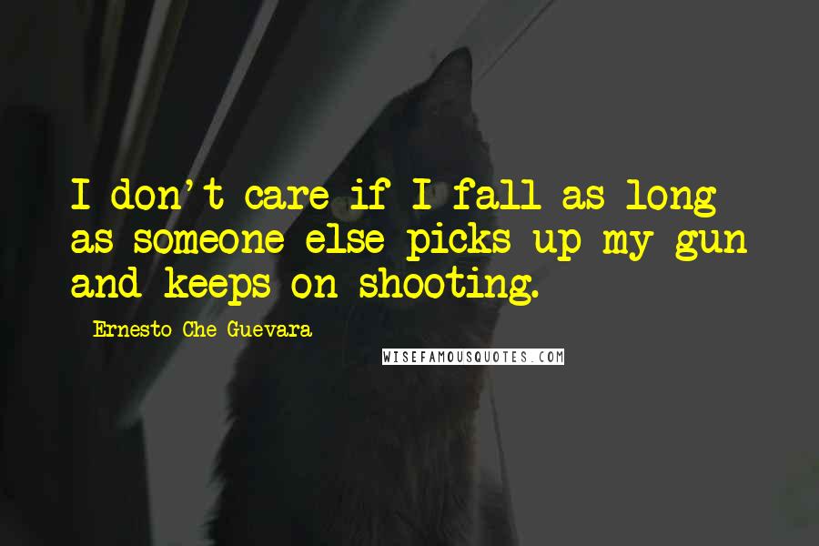 Ernesto Che Guevara Quotes: I don't care if I fall as long as someone else picks up my gun and keeps on shooting.