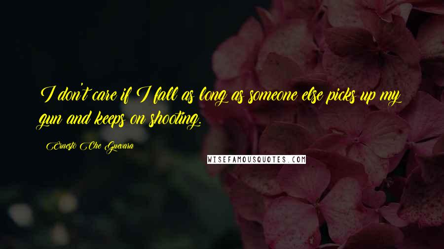 Ernesto Che Guevara Quotes: I don't care if I fall as long as someone else picks up my gun and keeps on shooting.