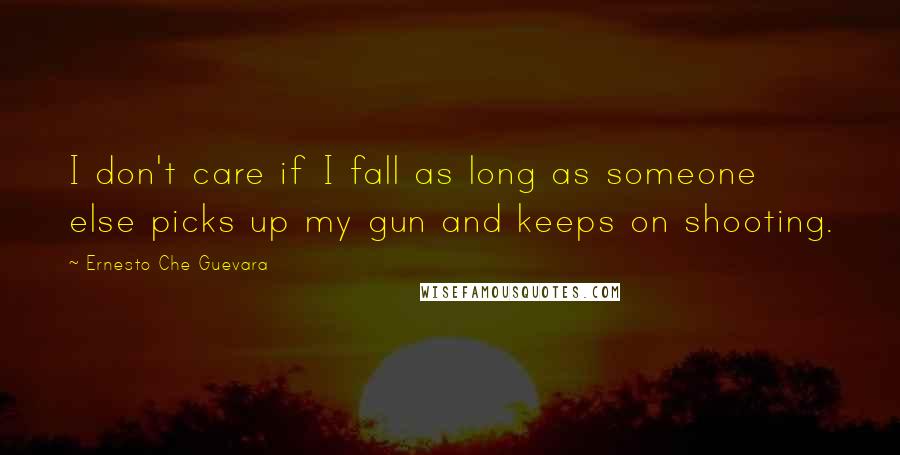 Ernesto Che Guevara Quotes: I don't care if I fall as long as someone else picks up my gun and keeps on shooting.