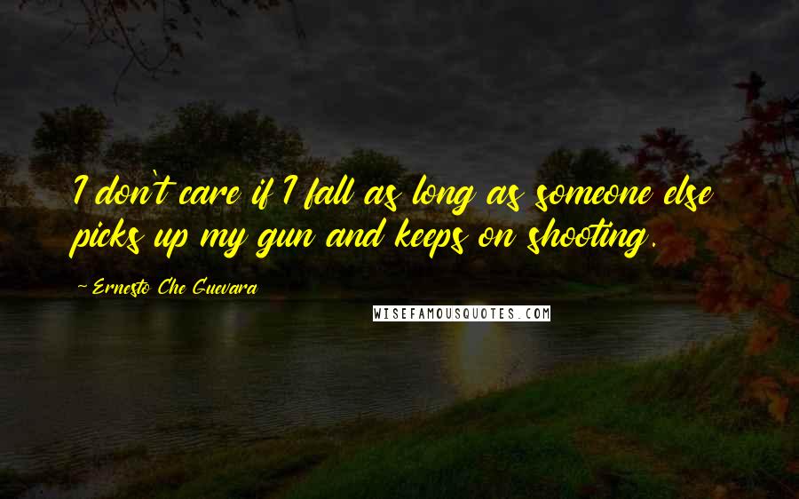 Ernesto Che Guevara Quotes: I don't care if I fall as long as someone else picks up my gun and keeps on shooting.