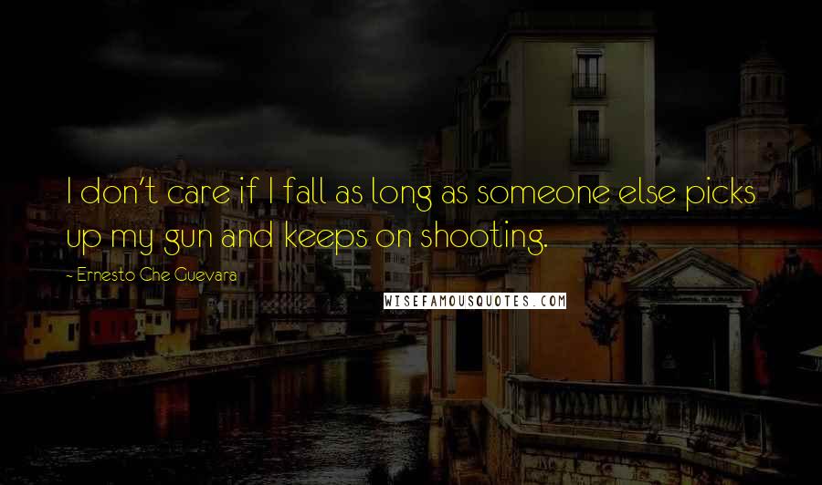 Ernesto Che Guevara Quotes: I don't care if I fall as long as someone else picks up my gun and keeps on shooting.