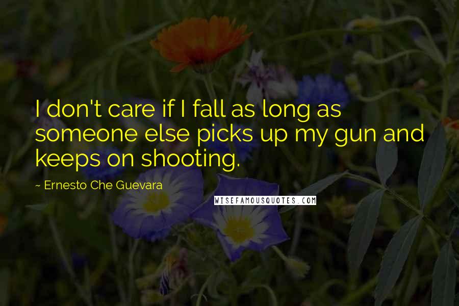 Ernesto Che Guevara Quotes: I don't care if I fall as long as someone else picks up my gun and keeps on shooting.