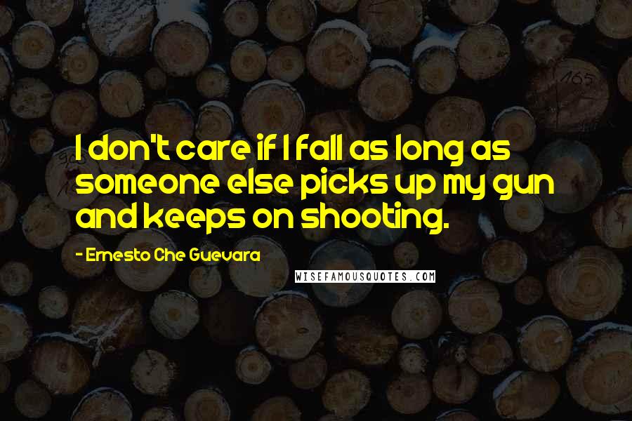 Ernesto Che Guevara Quotes: I don't care if I fall as long as someone else picks up my gun and keeps on shooting.