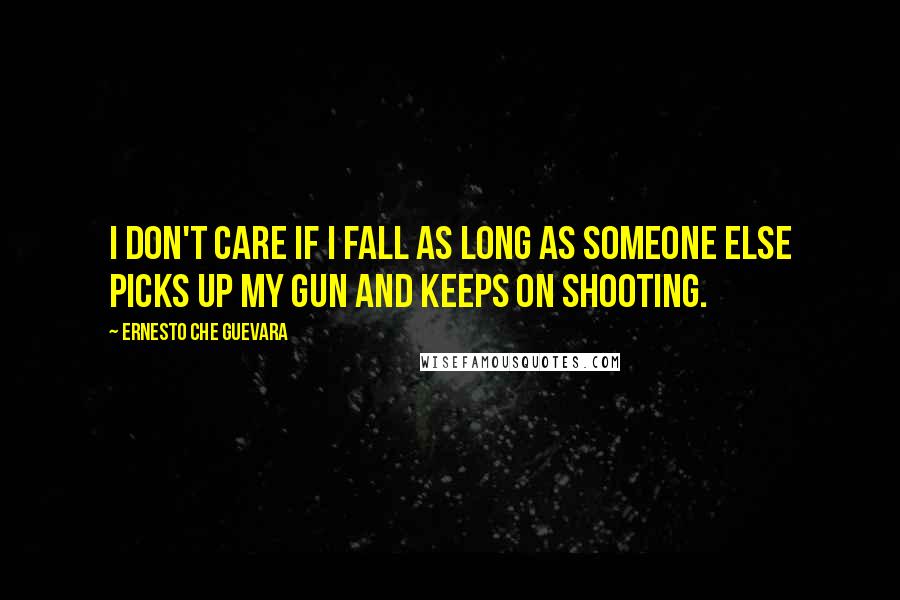 Ernesto Che Guevara Quotes: I don't care if I fall as long as someone else picks up my gun and keeps on shooting.