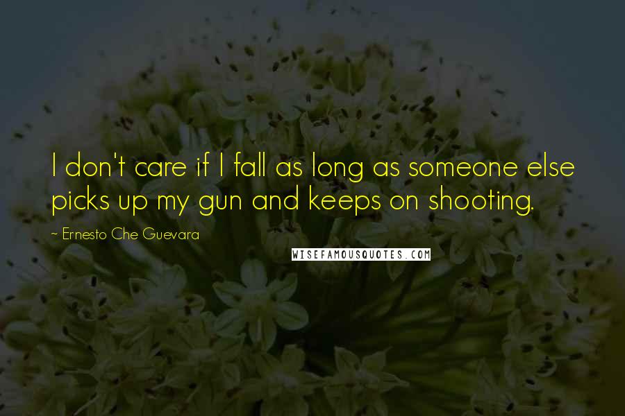 Ernesto Che Guevara Quotes: I don't care if I fall as long as someone else picks up my gun and keeps on shooting.