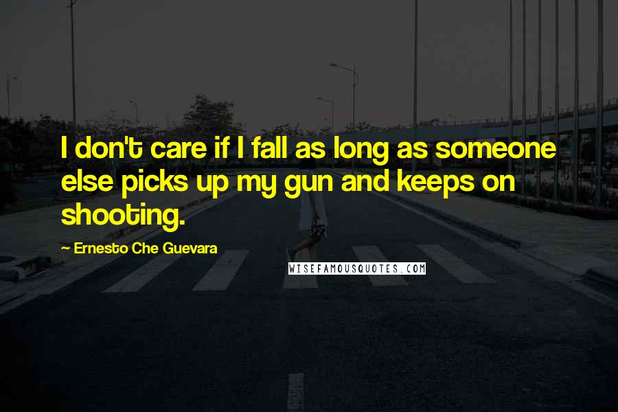 Ernesto Che Guevara Quotes: I don't care if I fall as long as someone else picks up my gun and keeps on shooting.