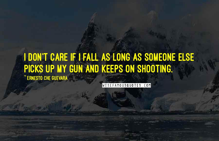 Ernesto Che Guevara Quotes: I don't care if I fall as long as someone else picks up my gun and keeps on shooting.