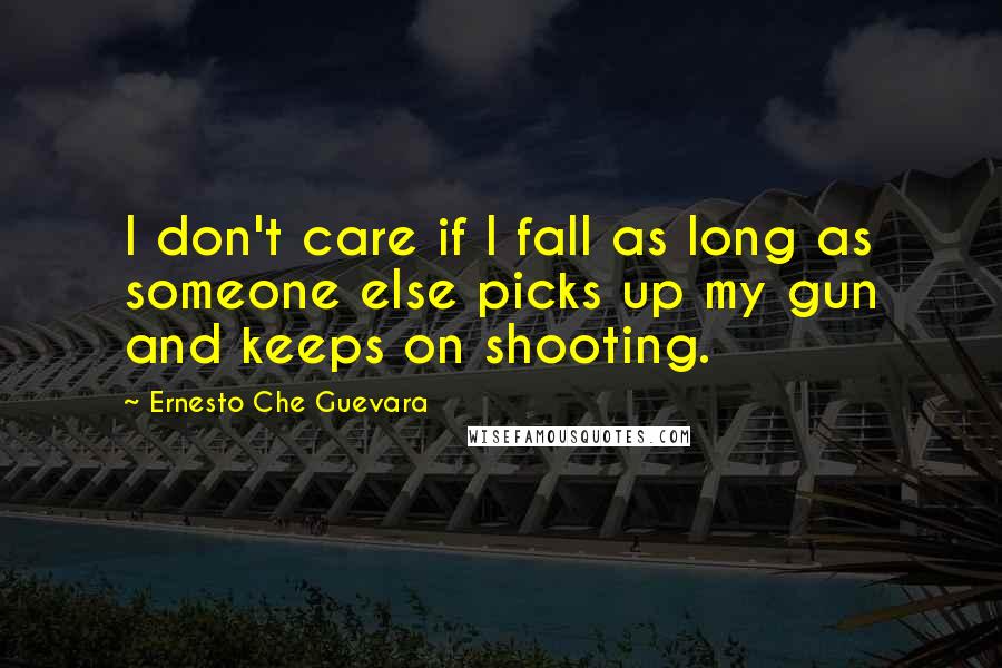 Ernesto Che Guevara Quotes: I don't care if I fall as long as someone else picks up my gun and keeps on shooting.