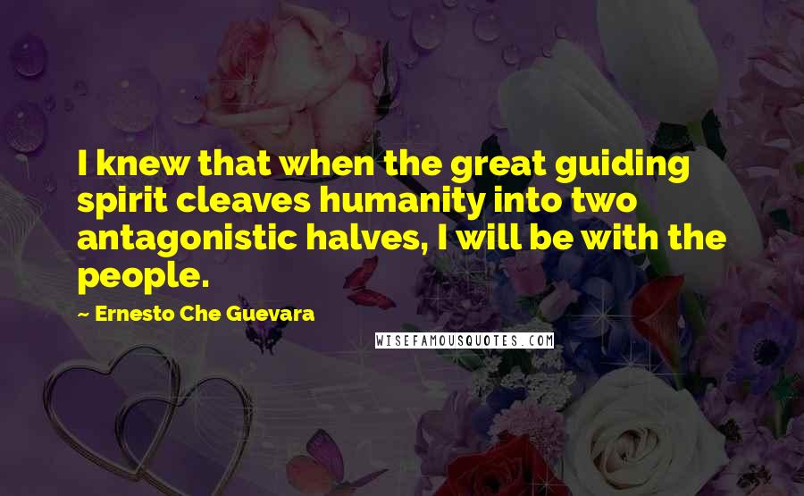 Ernesto Che Guevara Quotes: I knew that when the great guiding spirit cleaves humanity into two antagonistic halves, I will be with the people.